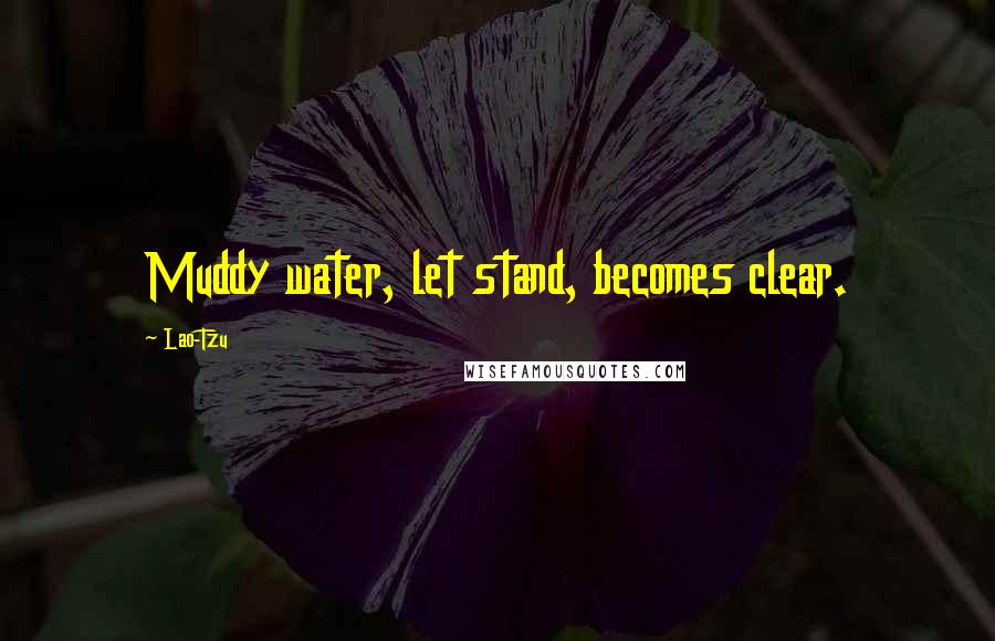 Lao-Tzu Quotes: Muddy water, let stand, becomes clear.