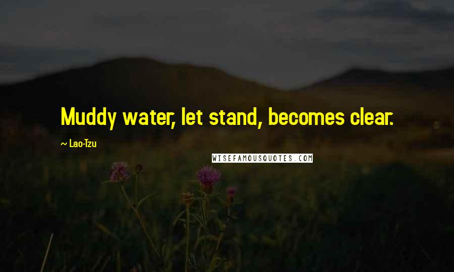 Lao-Tzu Quotes: Muddy water, let stand, becomes clear.