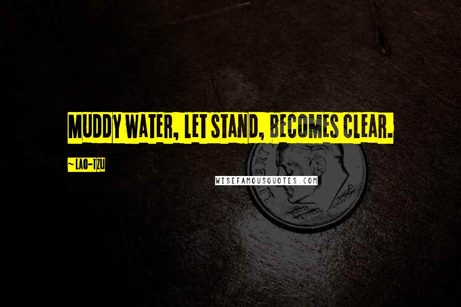 Lao-Tzu Quotes: Muddy water, let stand, becomes clear.