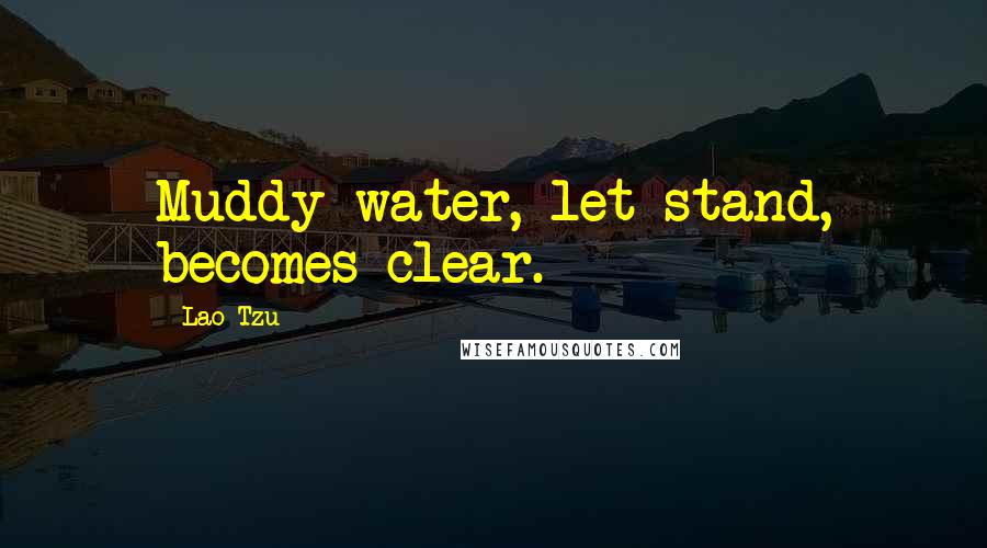 Lao-Tzu Quotes: Muddy water, let stand, becomes clear.