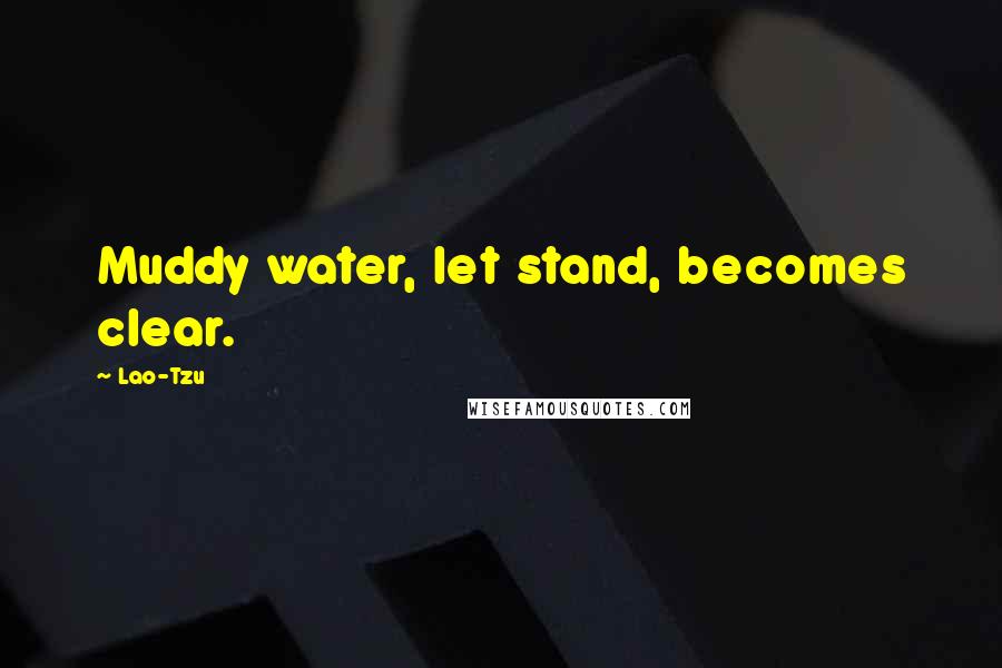 Lao-Tzu Quotes: Muddy water, let stand, becomes clear.