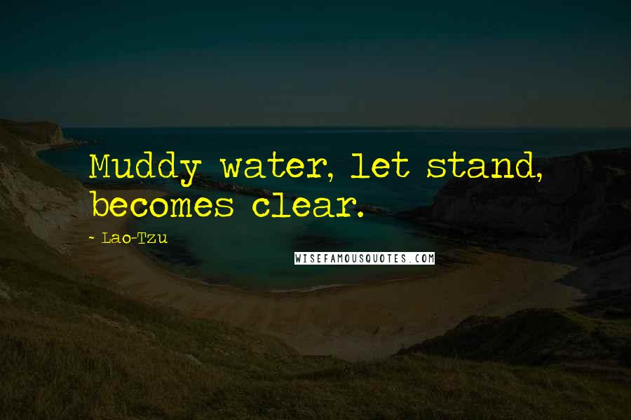 Lao-Tzu Quotes: Muddy water, let stand, becomes clear.