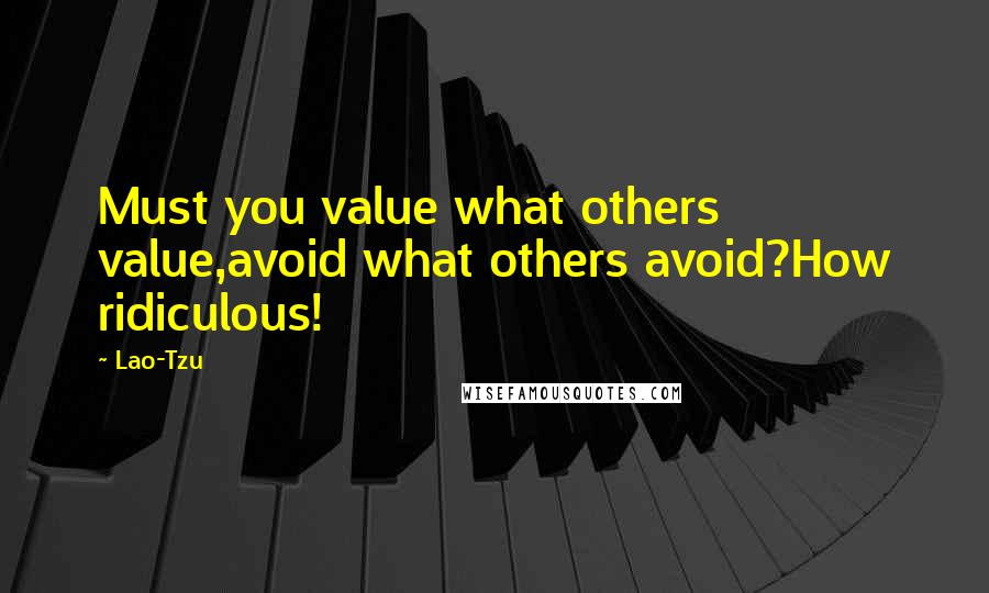 Lao-Tzu Quotes: Must you value what others value,avoid what others avoid?How ridiculous!