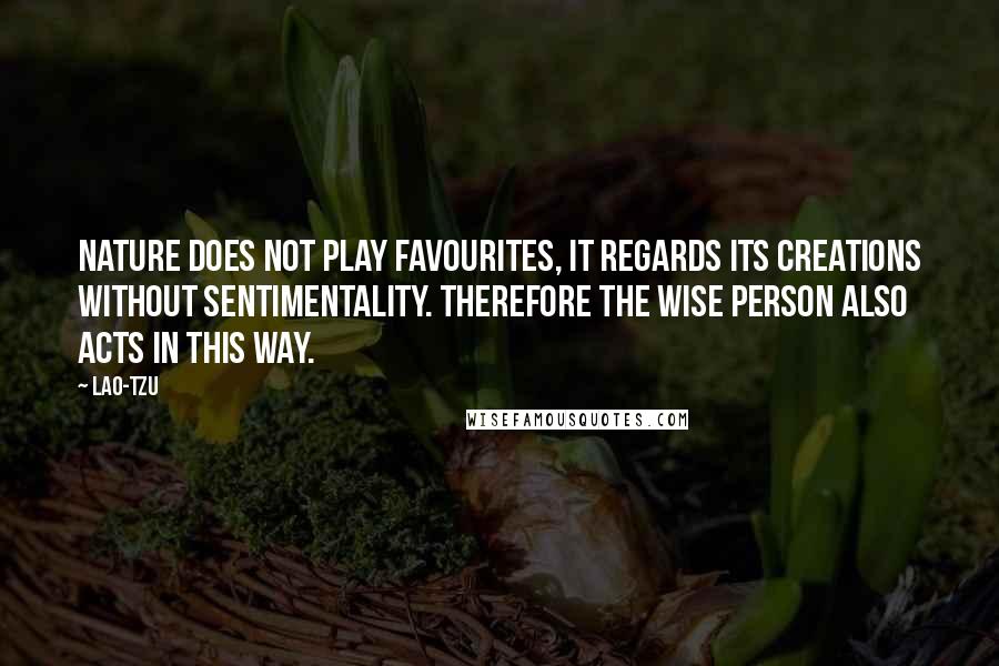 Lao-Tzu Quotes: Nature does not play favourites, it regards its creations without sentimentality. Therefore the wise person also acts in this way.