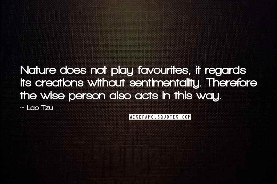 Lao-Tzu Quotes: Nature does not play favourites, it regards its creations without sentimentality. Therefore the wise person also acts in this way.