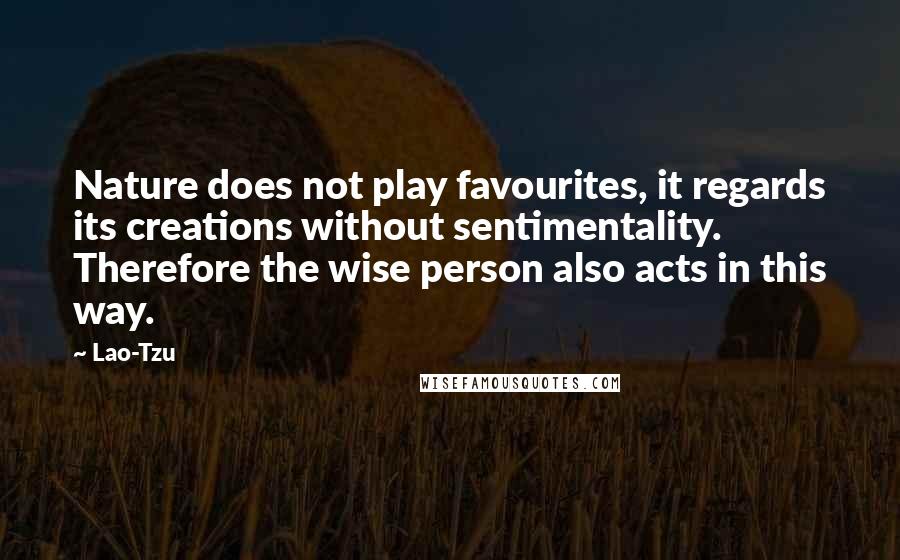 Lao-Tzu Quotes: Nature does not play favourites, it regards its creations without sentimentality. Therefore the wise person also acts in this way.