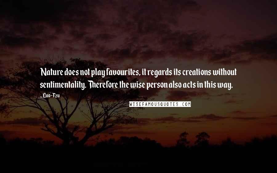 Lao-Tzu Quotes: Nature does not play favourites, it regards its creations without sentimentality. Therefore the wise person also acts in this way.