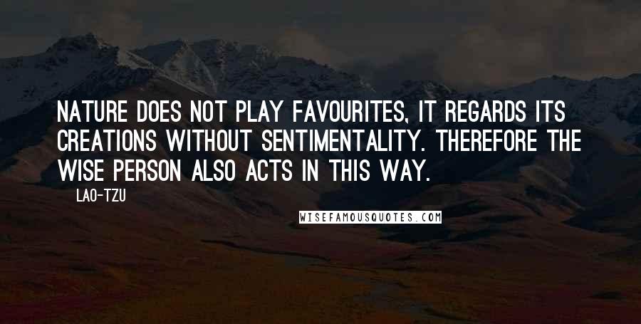 Lao-Tzu Quotes: Nature does not play favourites, it regards its creations without sentimentality. Therefore the wise person also acts in this way.