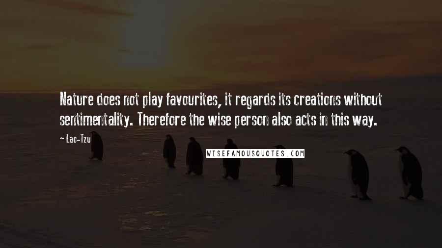 Lao-Tzu Quotes: Nature does not play favourites, it regards its creations without sentimentality. Therefore the wise person also acts in this way.
