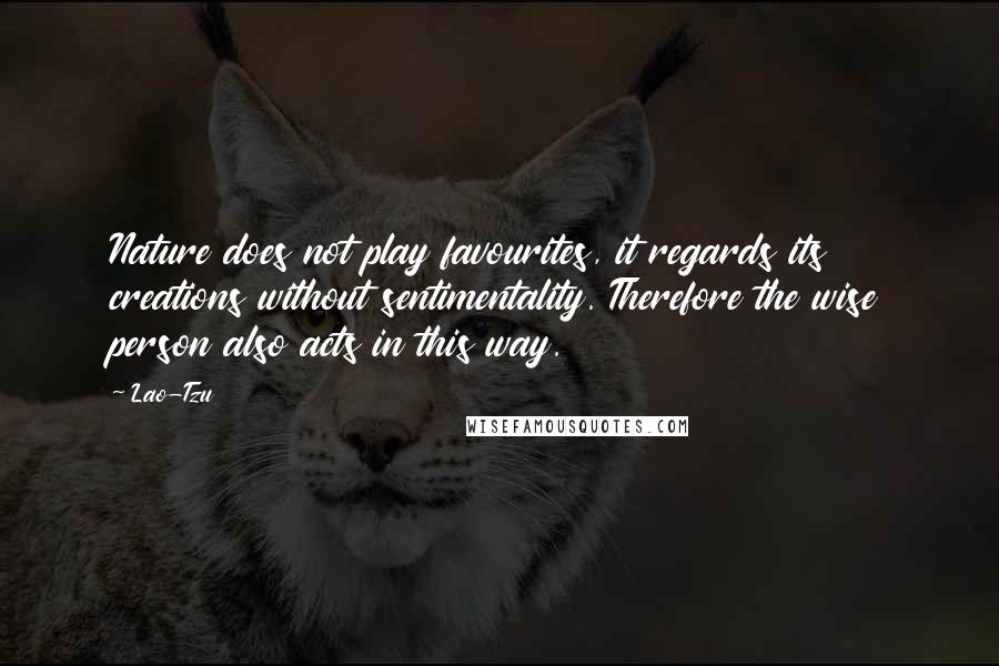 Lao-Tzu Quotes: Nature does not play favourites, it regards its creations without sentimentality. Therefore the wise person also acts in this way.