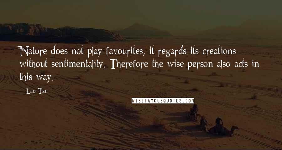 Lao-Tzu Quotes: Nature does not play favourites, it regards its creations without sentimentality. Therefore the wise person also acts in this way.
