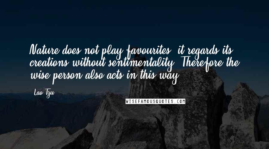 Lao-Tzu Quotes: Nature does not play favourites, it regards its creations without sentimentality. Therefore the wise person also acts in this way.