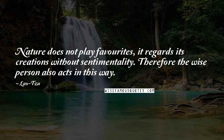 Lao-Tzu Quotes: Nature does not play favourites, it regards its creations without sentimentality. Therefore the wise person also acts in this way.