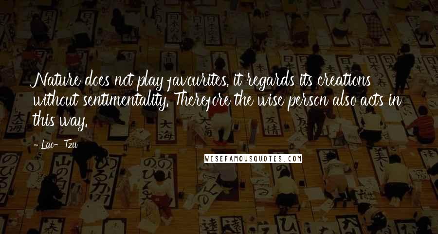 Lao-Tzu Quotes: Nature does not play favourites, it regards its creations without sentimentality. Therefore the wise person also acts in this way.