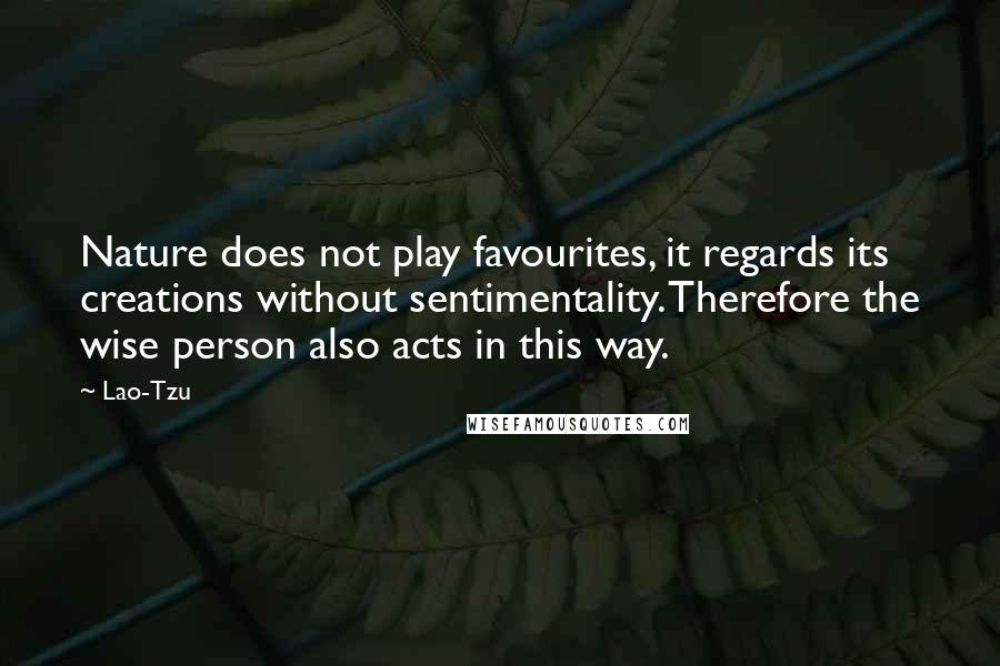 Lao-Tzu Quotes: Nature does not play favourites, it regards its creations without sentimentality. Therefore the wise person also acts in this way.
