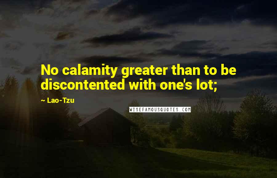 Lao-Tzu Quotes: No calamity greater than to be discontented with one's lot;