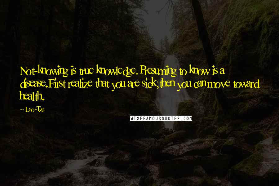 Lao-Tzu Quotes: Not-knowing is true knowledge.Presuming to know is a disease.First realize that you are sick;then you can move toward health.