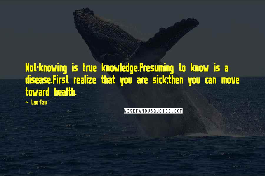 Lao-Tzu Quotes: Not-knowing is true knowledge.Presuming to know is a disease.First realize that you are sick;then you can move toward health.