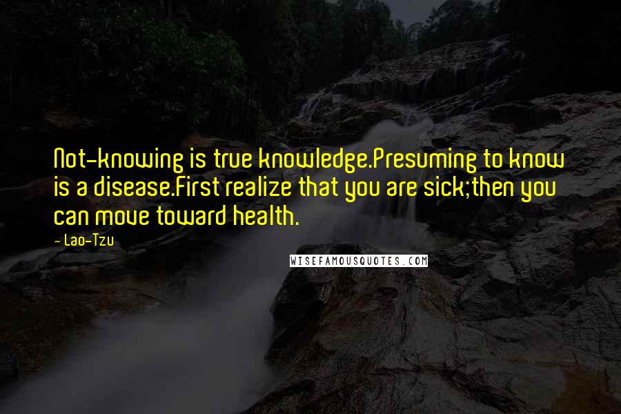 Lao-Tzu Quotes: Not-knowing is true knowledge.Presuming to know is a disease.First realize that you are sick;then you can move toward health.