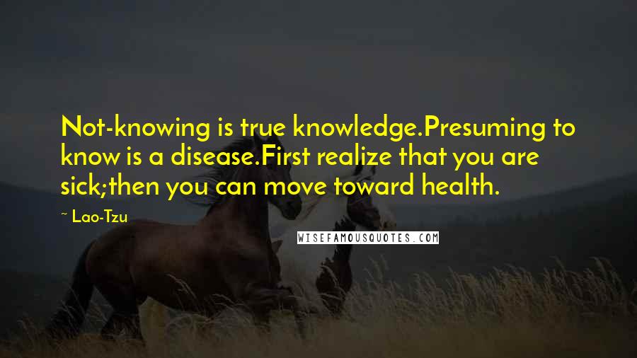 Lao-Tzu Quotes: Not-knowing is true knowledge.Presuming to know is a disease.First realize that you are sick;then you can move toward health.