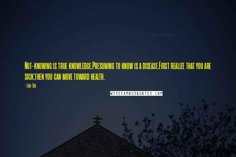 Lao-Tzu Quotes: Not-knowing is true knowledge.Presuming to know is a disease.First realize that you are sick;then you can move toward health.