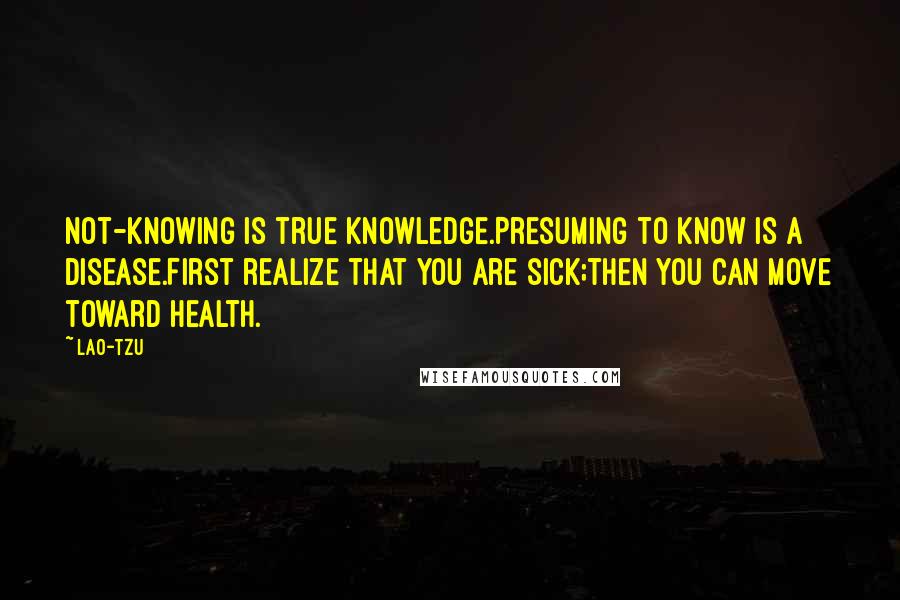 Lao-Tzu Quotes: Not-knowing is true knowledge.Presuming to know is a disease.First realize that you are sick;then you can move toward health.