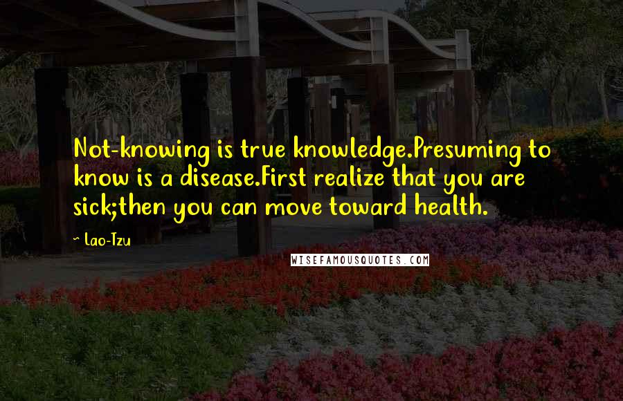 Lao-Tzu Quotes: Not-knowing is true knowledge.Presuming to know is a disease.First realize that you are sick;then you can move toward health.