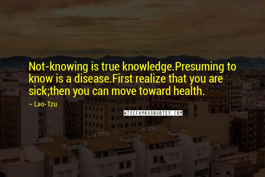 Lao-Tzu Quotes: Not-knowing is true knowledge.Presuming to know is a disease.First realize that you are sick;then you can move toward health.