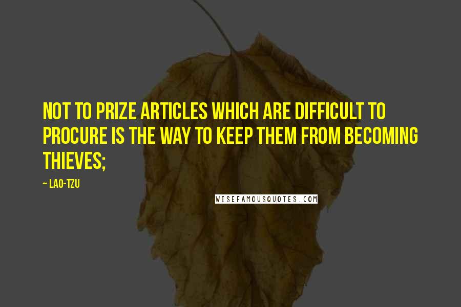 Lao-Tzu Quotes: not to prize articles which are difficult to procure is the way to keep them from becoming thieves;