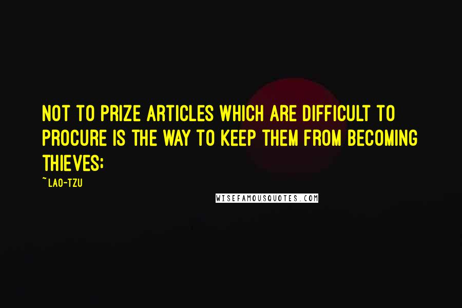 Lao-Tzu Quotes: not to prize articles which are difficult to procure is the way to keep them from becoming thieves;