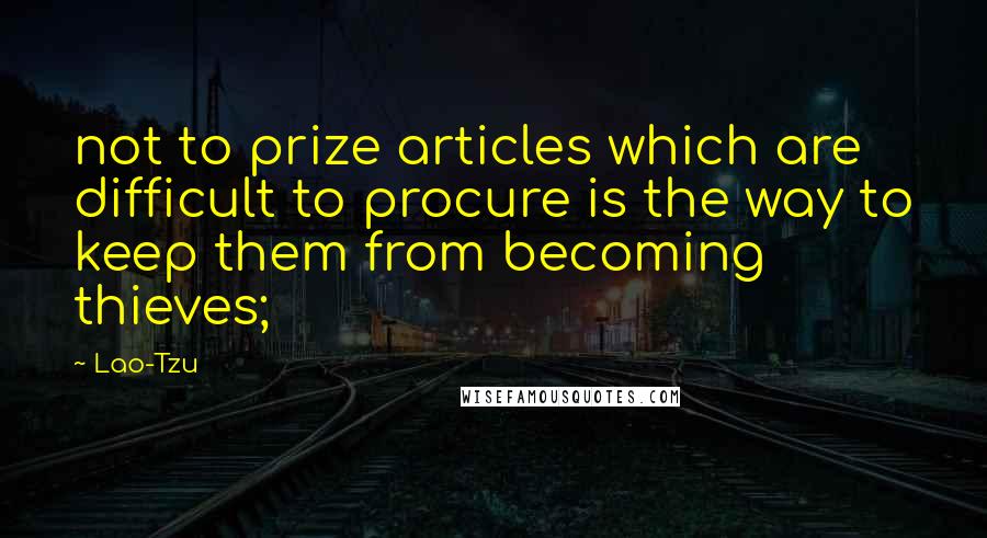 Lao-Tzu Quotes: not to prize articles which are difficult to procure is the way to keep them from becoming thieves;