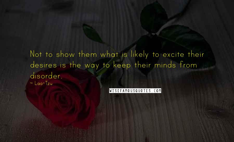 Lao-Tzu Quotes: Not to show them what is likely to excite their desires is the way to keep their minds from disorder.