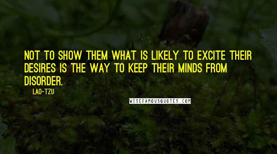 Lao-Tzu Quotes: Not to show them what is likely to excite their desires is the way to keep their minds from disorder.