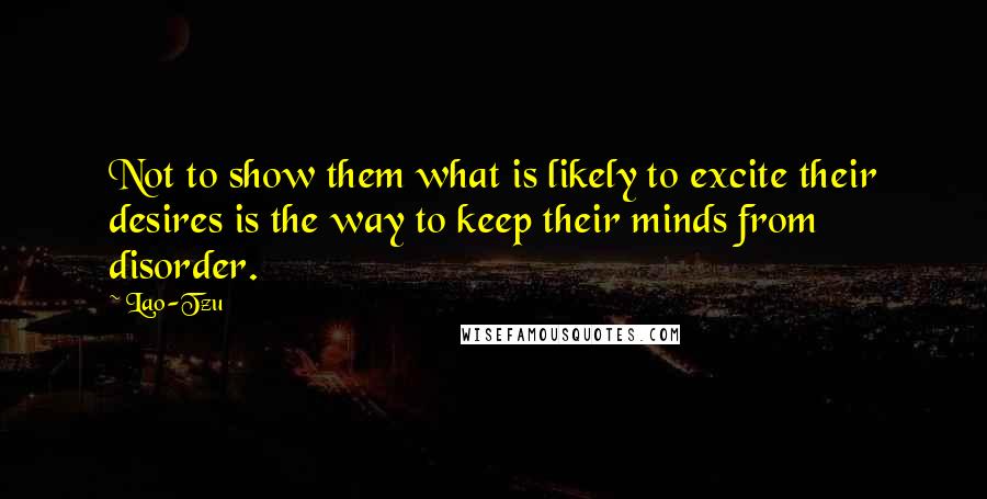 Lao-Tzu Quotes: Not to show them what is likely to excite their desires is the way to keep their minds from disorder.