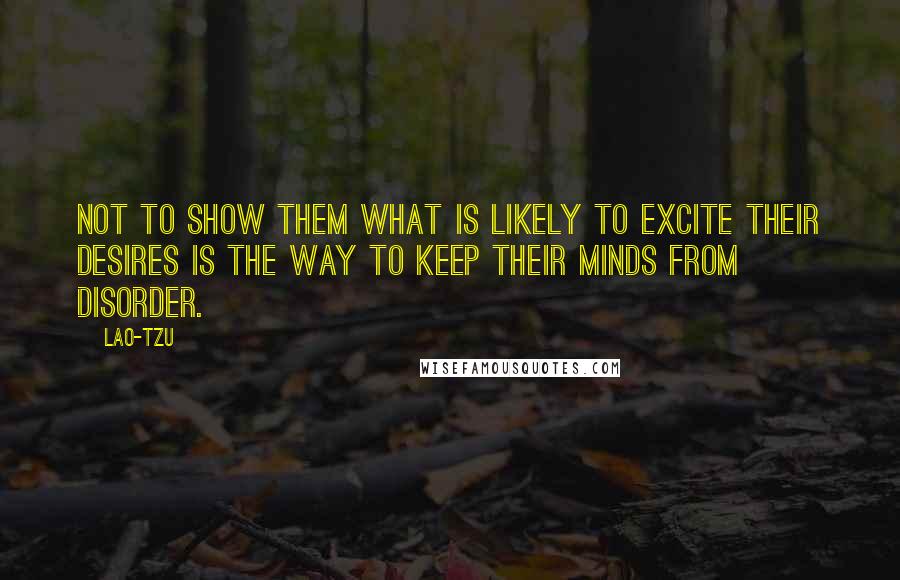 Lao-Tzu Quotes: Not to show them what is likely to excite their desires is the way to keep their minds from disorder.