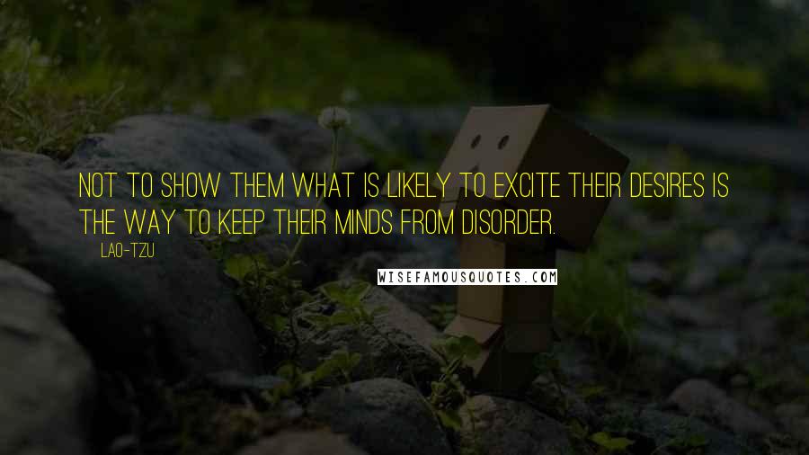 Lao-Tzu Quotes: Not to show them what is likely to excite their desires is the way to keep their minds from disorder.