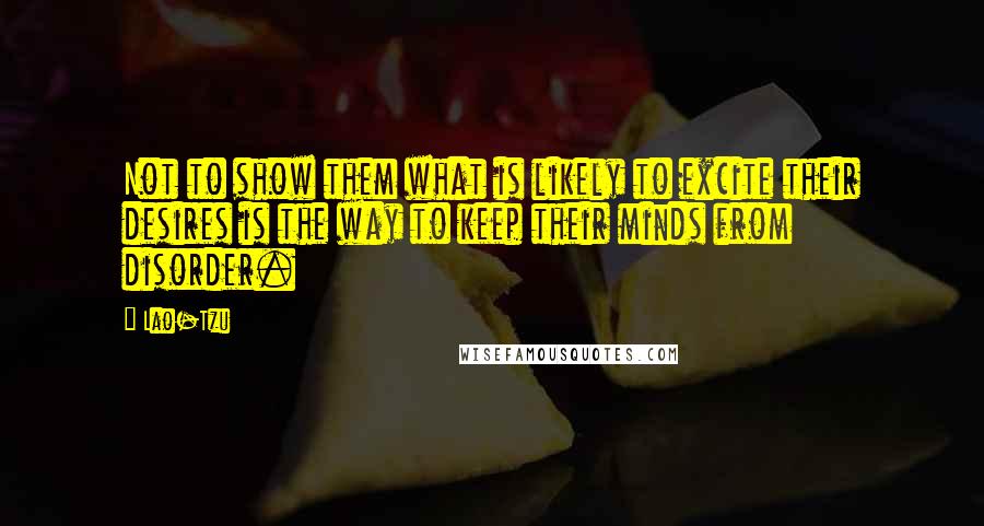 Lao-Tzu Quotes: Not to show them what is likely to excite their desires is the way to keep their minds from disorder.
