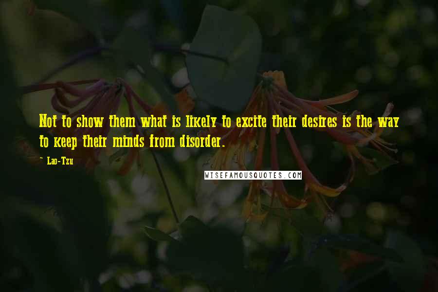 Lao-Tzu Quotes: Not to show them what is likely to excite their desires is the way to keep their minds from disorder.