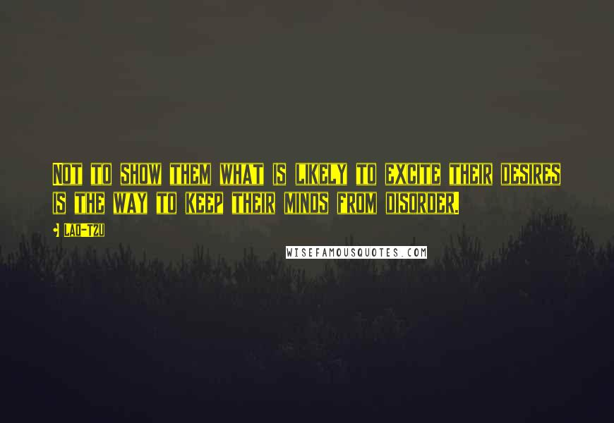 Lao-Tzu Quotes: Not to show them what is likely to excite their desires is the way to keep their minds from disorder.