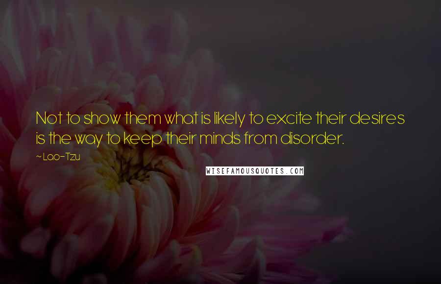 Lao-Tzu Quotes: Not to show them what is likely to excite their desires is the way to keep their minds from disorder.