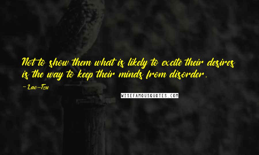 Lao-Tzu Quotes: Not to show them what is likely to excite their desires is the way to keep their minds from disorder.