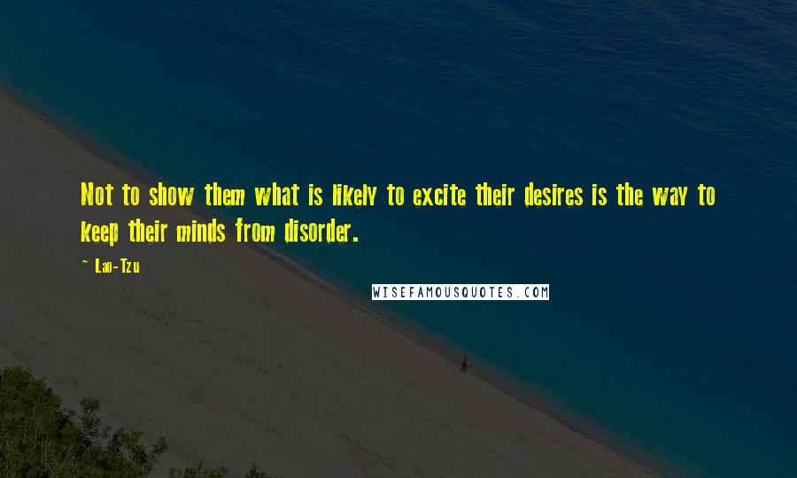 Lao-Tzu Quotes: Not to show them what is likely to excite their desires is the way to keep their minds from disorder.