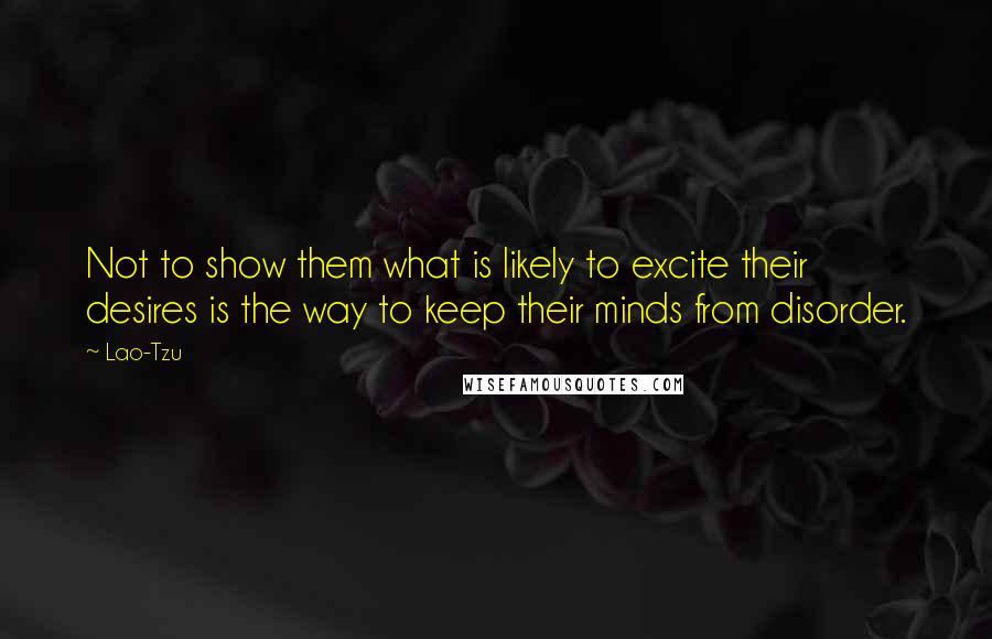 Lao-Tzu Quotes: Not to show them what is likely to excite their desires is the way to keep their minds from disorder.