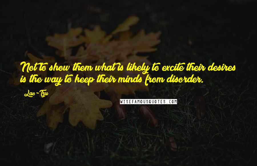 Lao-Tzu Quotes: Not to show them what is likely to excite their desires is the way to keep their minds from disorder.