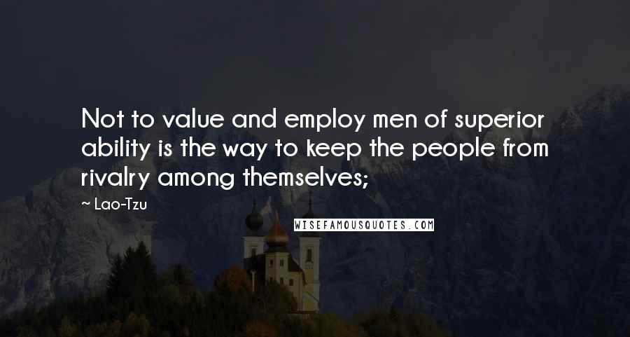 Lao-Tzu Quotes: Not to value and employ men of superior ability is the way to keep the people from rivalry among themselves;