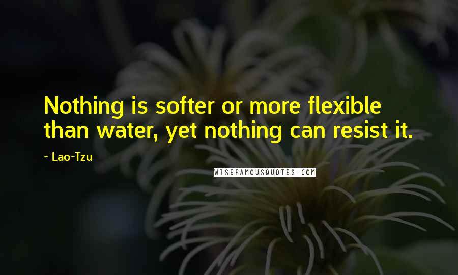 Lao-Tzu Quotes: Nothing is softer or more flexible than water, yet nothing can resist it.