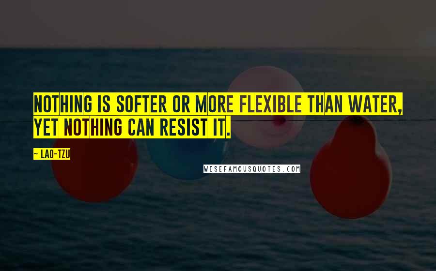 Lao-Tzu Quotes: Nothing is softer or more flexible than water, yet nothing can resist it.