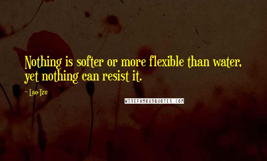Lao-Tzu Quotes: Nothing is softer or more flexible than water, yet nothing can resist it.