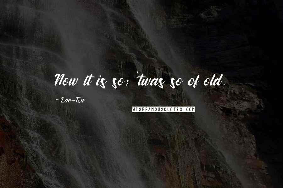 Lao-Tzu Quotes: Now it is so; 'twas so of old.