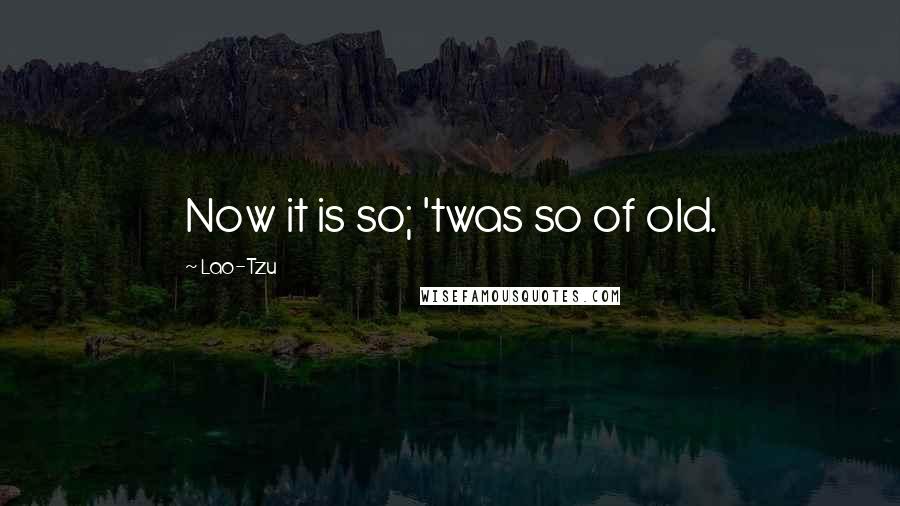 Lao-Tzu Quotes: Now it is so; 'twas so of old.